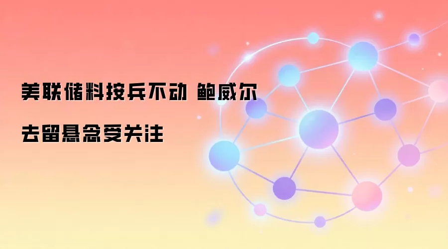 美联储料按兵不动 鲍威尔去留悬念受关注