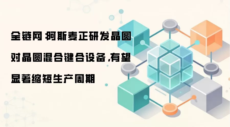 全链网：阿斯麦正研发晶圆对晶圆混合键合设备，有望显著缩短生产周期