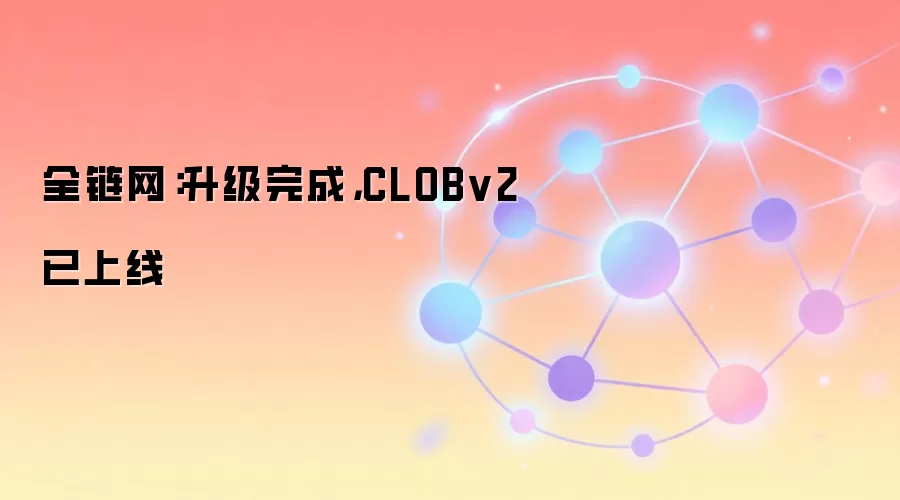 全链网：升级完成，CLOBv2已上线