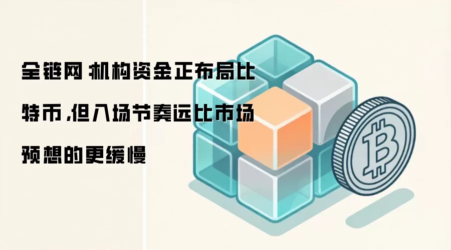 全链网：机构资金正布局比特币，但入场节奏远比市场预想的更缓慢