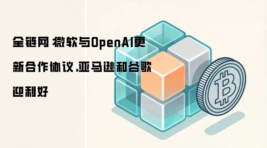全链网：微软与OpenAI更新合作协议，亚马逊和谷歌迎利好