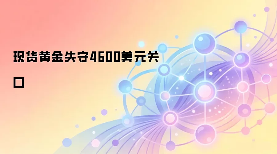 现货黄金失守4600美元关口