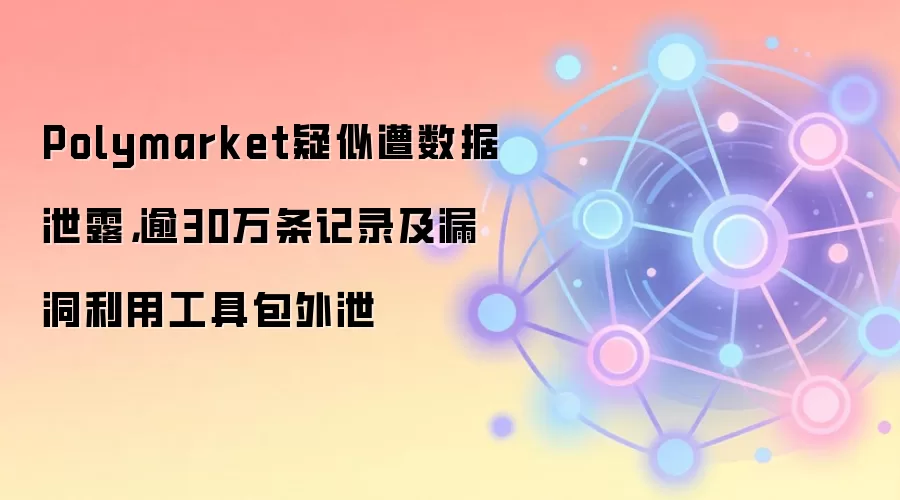 Polymarket疑似遭数据泄露，逾30万条记录及漏洞利用工具包外泄