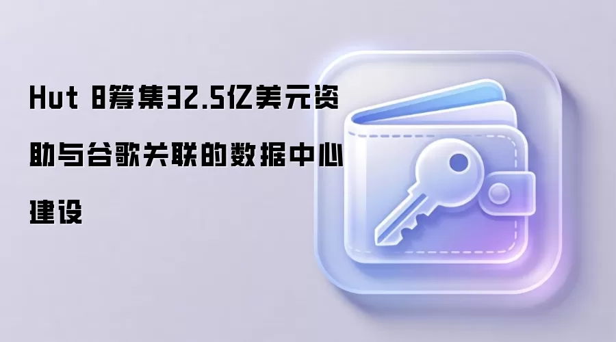 Hut 8筹集32.5亿美元资助与谷歌关联的数据中心建设
