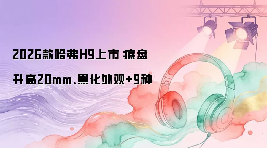2026款哈弗H9上市：底盘升高20mm、黑化外观+9种