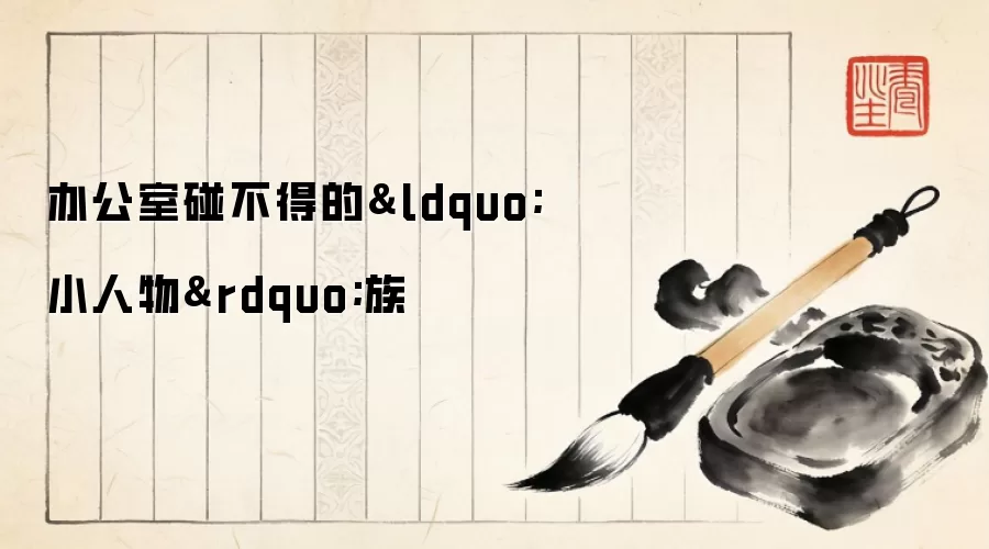 办公室碰不得的&ldquo;小人物&rdquo;族