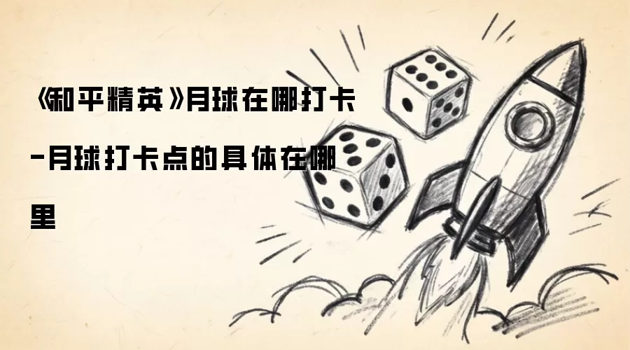 《和平精英》月球在哪打卡-月球打卡点的具体在哪里