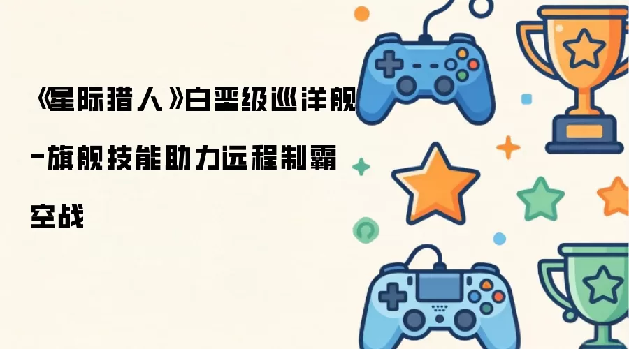 《星际猎人》白垩级巡洋舰-旗舰技能助力远程制霸空战