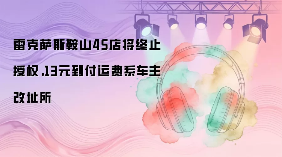雷克萨斯鞍山4S店将终止授权，13元到付运费系车主改址所