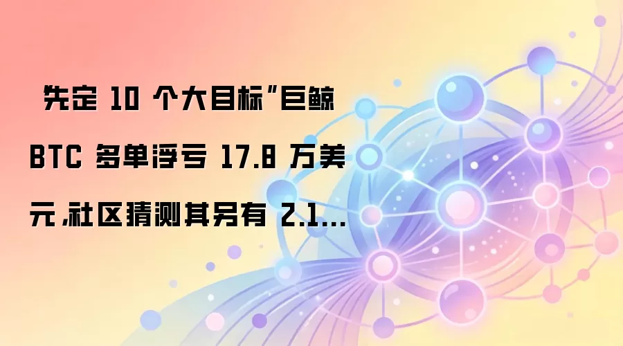 “先定 10 个大目标”巨鲸 BTC 多单浮亏 17.8 万美元，社区猜测其另有 2.14 亿美元头寸