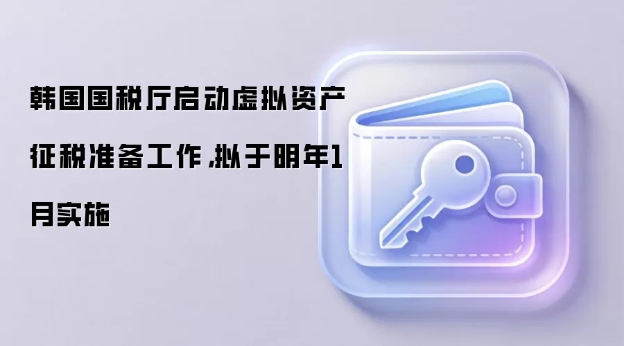 韩国国税厅启动虚拟资产征税准备工作，拟于明年1月实施