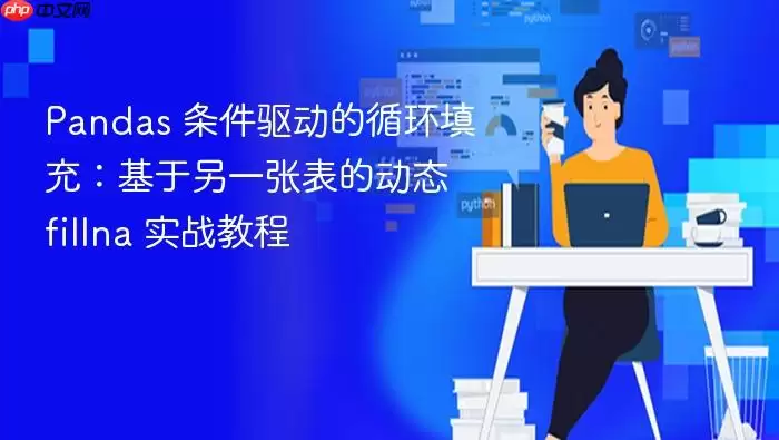 Pandas 条件驱动的循环填充：基于另一张表的动态 fillna 实战教程
