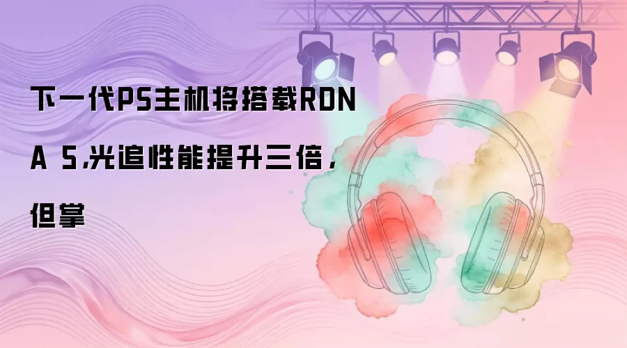 下一代PS主机将搭载RDNA 5，光追性能提升三倍，但掌