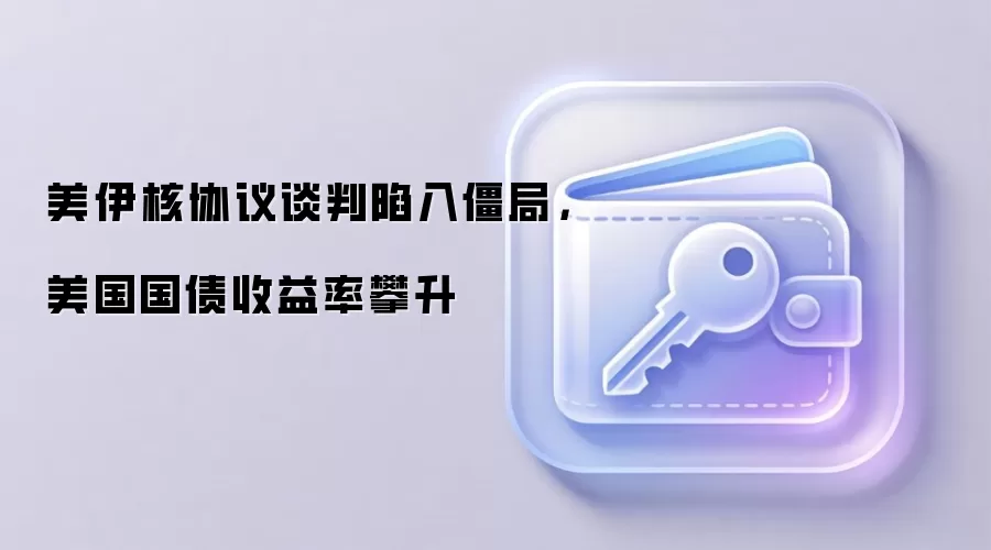 美伊核协议谈判陷入僵局，美国国债收益率攀升