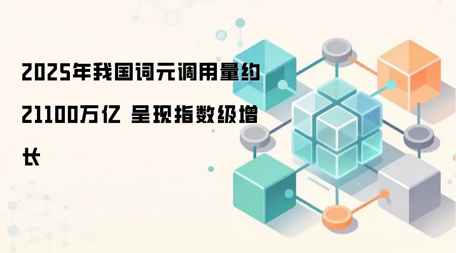 2025年我国词元调用量约21100万亿 呈现指数级增长