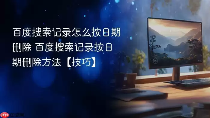 百度搜索记录怎么按日期删除 百度搜索记录按日期删除方法【技巧】