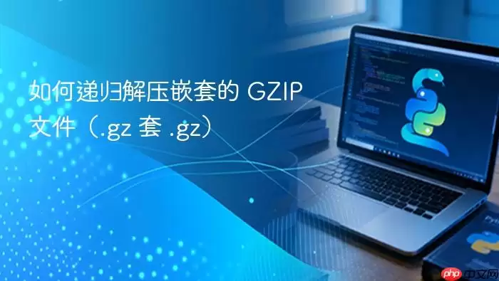如何递归解压嵌套的 GZIP 文件（.gz 套 .gz）
