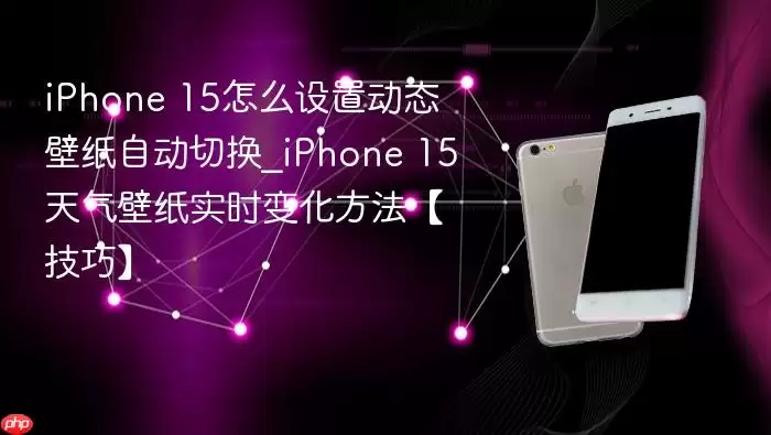 iPhone 15怎么设置动态壁纸自动切换_iPhone 15天气壁纸实时变化方法【技巧】