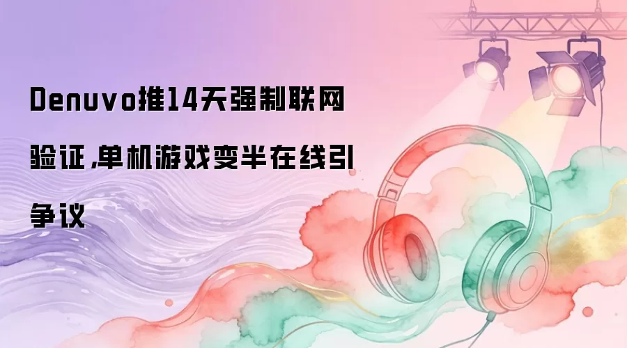Denuvo推14天强制联网验证，单机游戏变半在线引争议