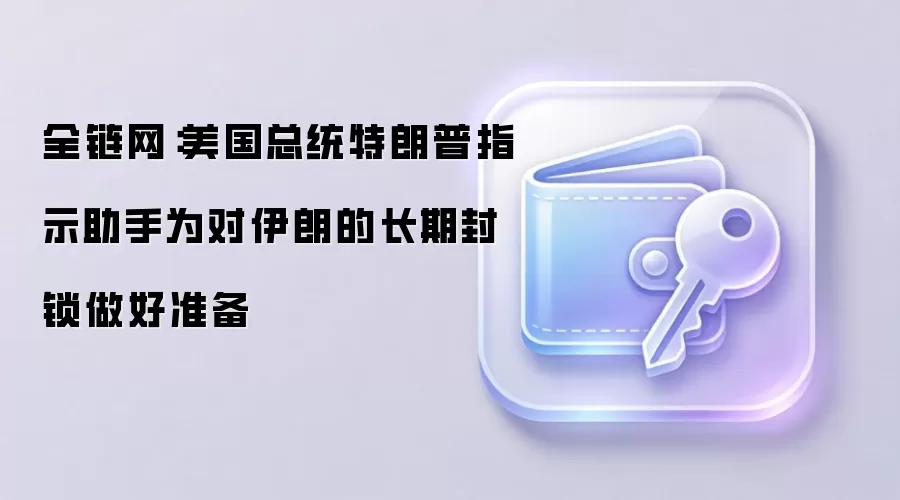 全链网：美国总统特朗普指示助手为对伊朗的长期封锁做好准备
