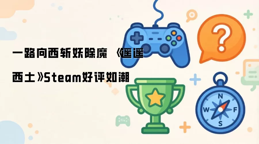 一路向西斩妖除魔 《遥遥西土》Steam好评如潮