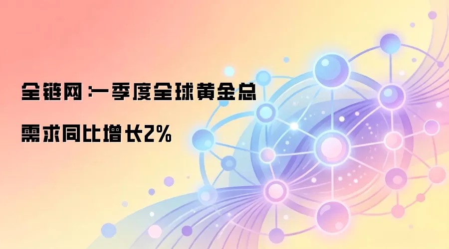 全链网：一季度全球黄金需求同比增长2%