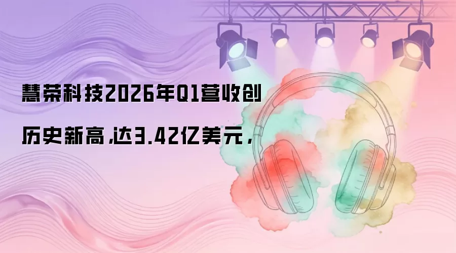 慧荣科技2026年Q1营收创历史新高，达3.42亿美元，
