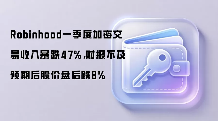 Robinhood一季度加密交易收入暴跌47%，财报不及预期后股价盘后跌8%