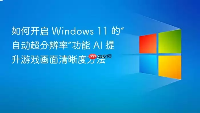 如何开启 Windows 11 的“自动超分辨率”功能 AI 提升游戏画面清晰度方法