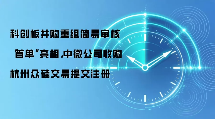 科创板并购重组简易审核“首单”亮相,中微公司收购杭州众硅交易提交注册