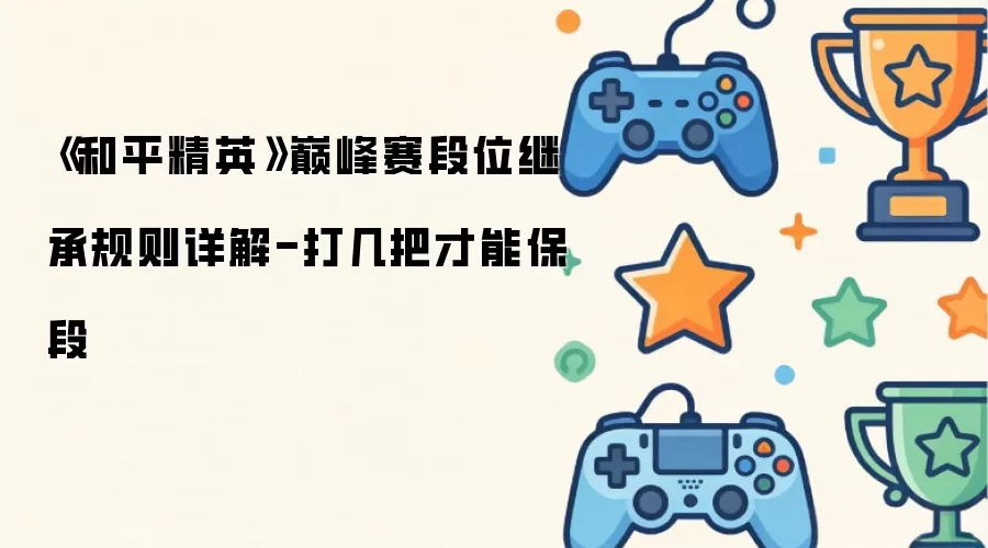 《和平精英》巅峰赛段位继承规则详解-打几把才能保段