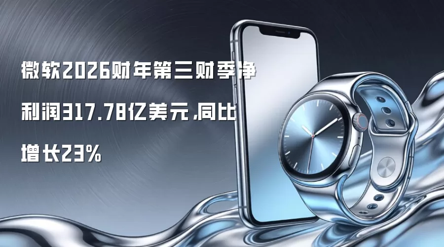 微软2026财年第三财季净利润317.78亿美元，同比增长23%