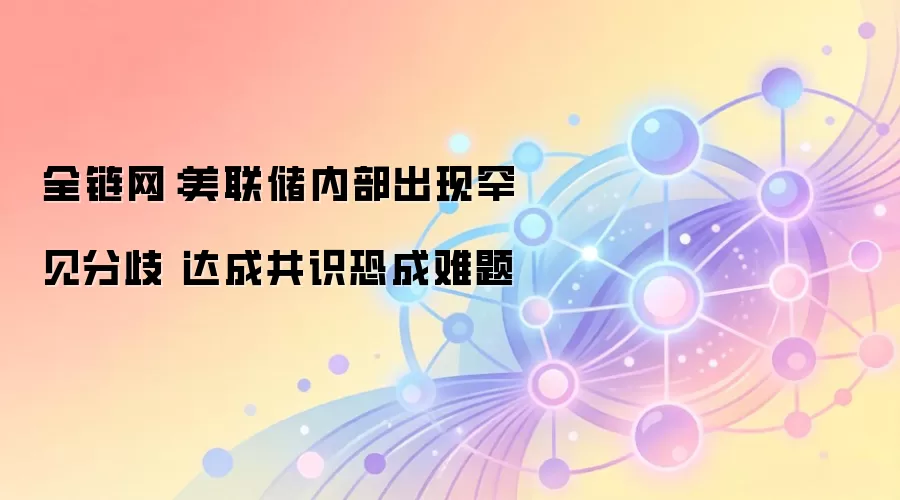 全链网：美联储内部出现罕见分歧 达成共识恐成难题