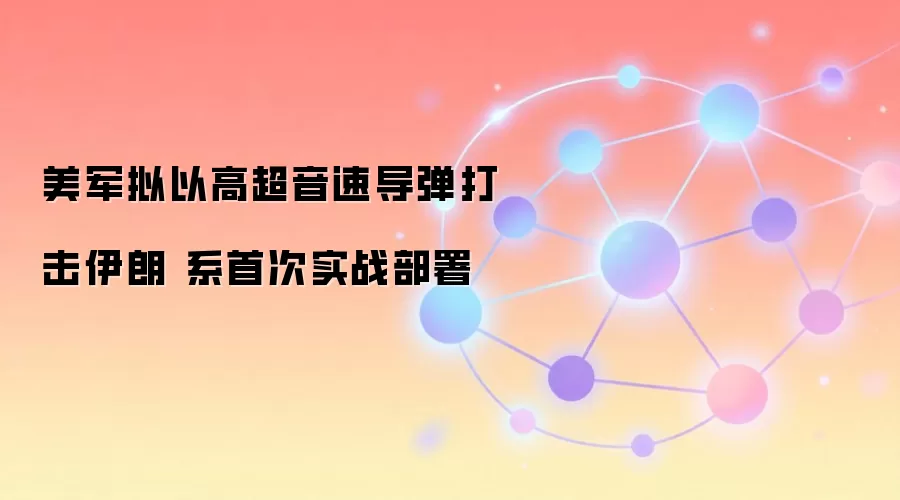 美军拟以高超音速导弹打击伊朗 系首次实战部署