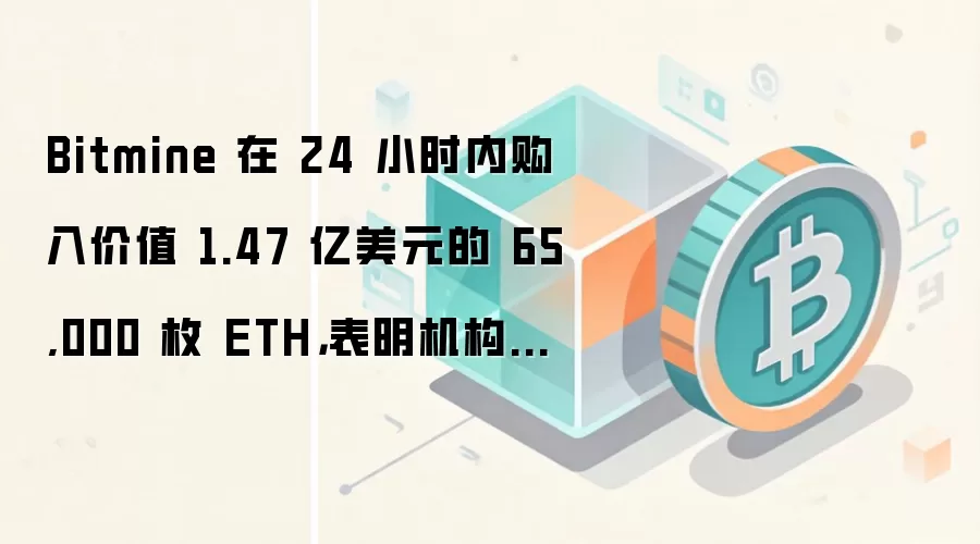Bitmine 在 24 小时内购入价值 1.47 亿美元的 65,000 枚 ETH，表明机构投资者对此感兴趣。