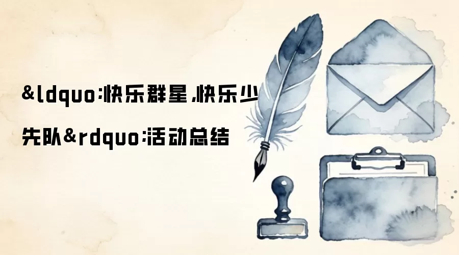 &ldquo;快乐群星，快乐少先队&rdquo;活动总结