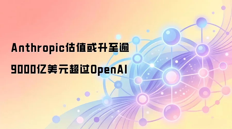 Anthropic估值或升至逾9000亿美元超过OpenAI