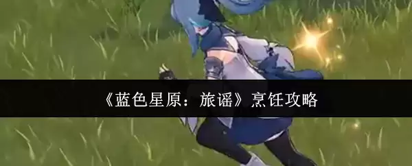 《蓝色星原：旅谣》烹饪攻略