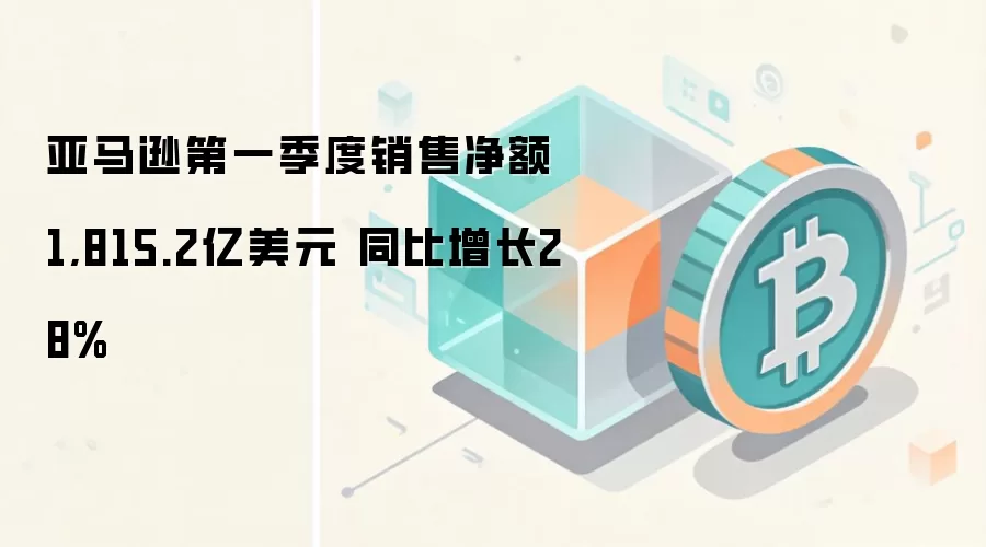 亚马逊第一季度销售净额1,815.2亿美元 同比增长28%