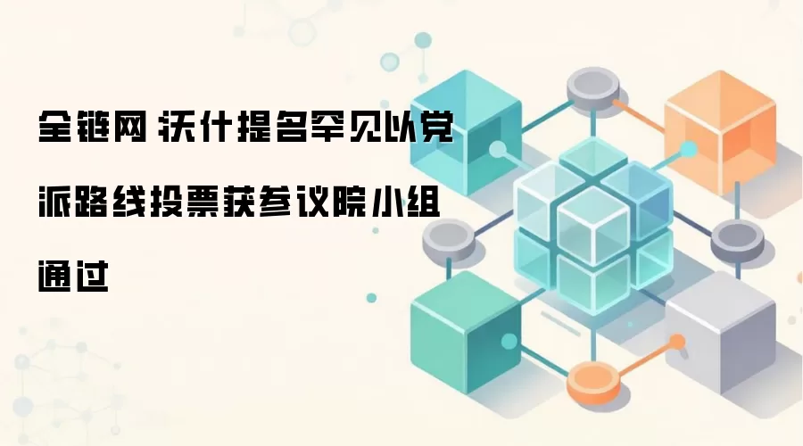 全链网：沃什提名罕见以党派路线投票获参议院小组通过