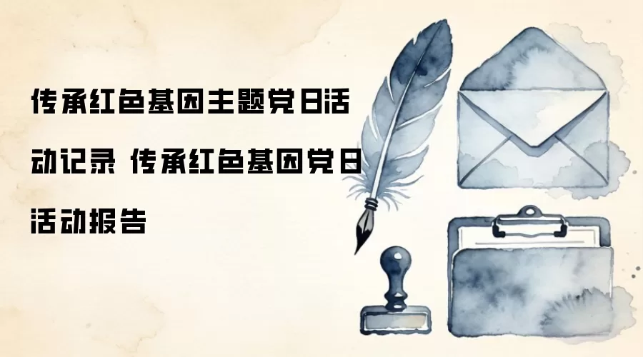 传承红色基因主题党日活动记录 传承红色基因党日活动报告
