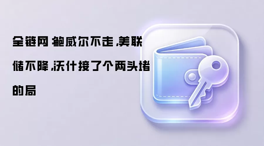 全链网：鲍威尔不走，美联储不降，沃什接了个两头堵的局