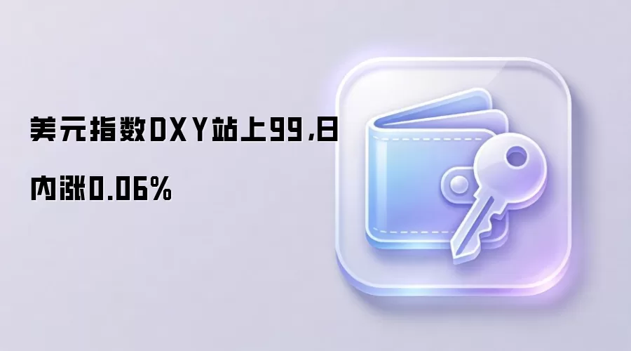 美元指数DXY站上99，日内涨0.06%