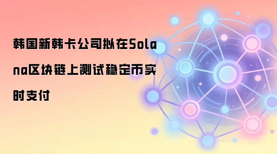 韩国新韩卡公司拟在Solana区块链上测试稳定币实时支付