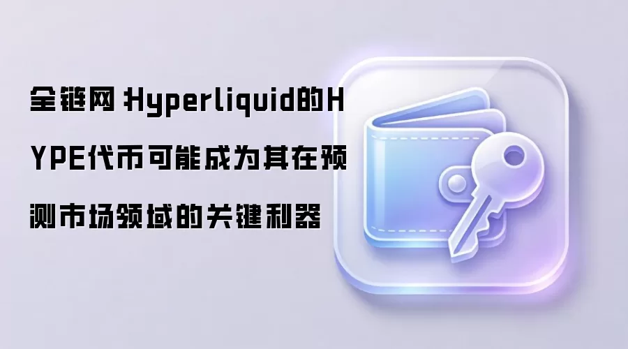 全链网：Hyperliquid的HYPE代币可能成为其在预测市场领域的关键利器