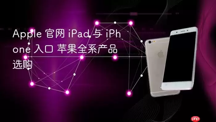 Apple 官网 iPad 与 iPhone 入口 苹果全系产品选购
