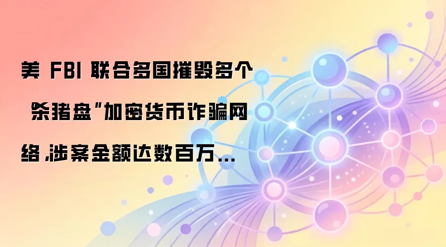 美 FBI 联合多国摧毁多个“杀猪盘”加密货币反诈网络，涉案金额达数百万美元