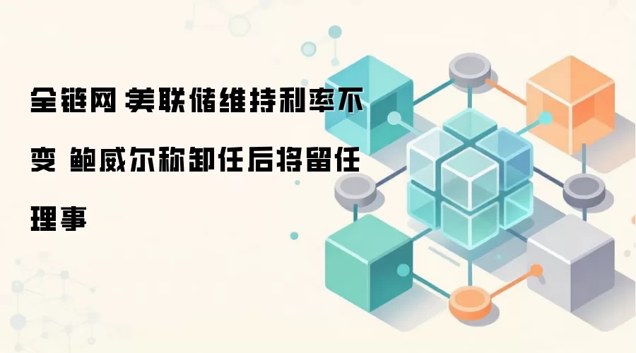 全链网：美联储维持利率不变 鲍威尔称卸任后将留任理事