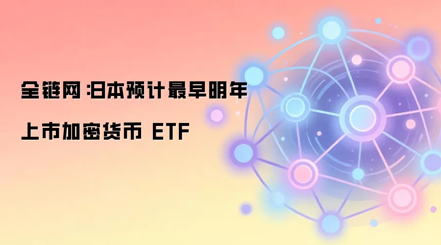 全链网：日本预计最早明年上市加密货币 ETF