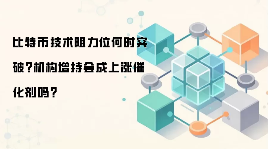 比特币技术阻力位何时突破？机构增持会成上涨催化剂吗？